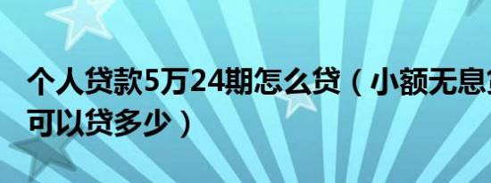 个人贷款5万24期怎么贷（小额无息贷款最多可以贷多少）