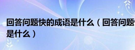 回答问题快的成语是什么（回答问题快的成语是什么）