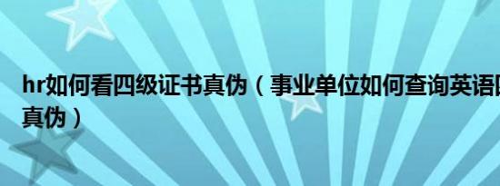 hr如何看四级证书真伪（事业单位如何查询英语四级证书的真伪）