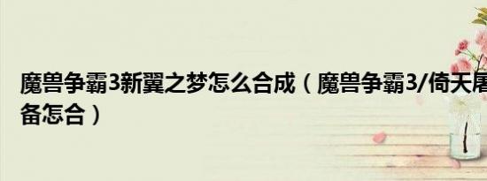 魔兽争霸3新翼之梦怎么合成（魔兽争霸3/倚天屠龙记/的装备怎合）