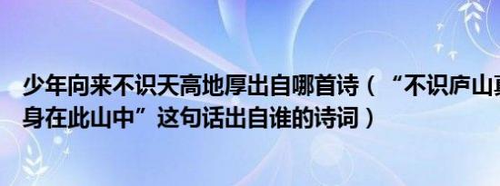 少年向来不识天高地厚出自哪首诗（“不识庐山真面目只缘身在此山中”这句话出自谁的诗词）