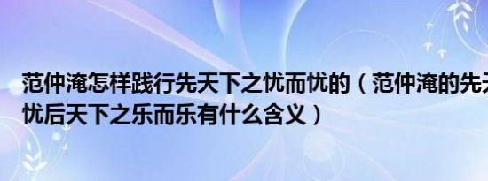 范仲淹怎样践行先天下之忧而忧的（范仲淹的先天下之忧而忧后天下之乐而乐有什么含义）