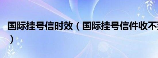 国际挂号信时效（国际挂号信件收不到怎么办）