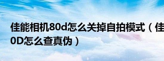 佳能相机80d怎么关掉自拍模式（佳能相机80D怎么查真伪）