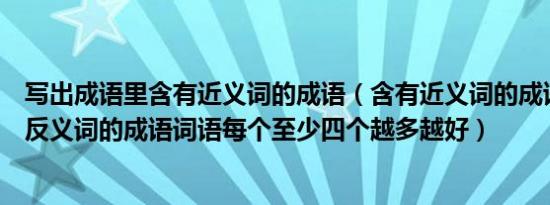 写出成语里含有近义词的成语（含有近义词的成语词语含有反义词的成语词语每个至少四个越多越好）