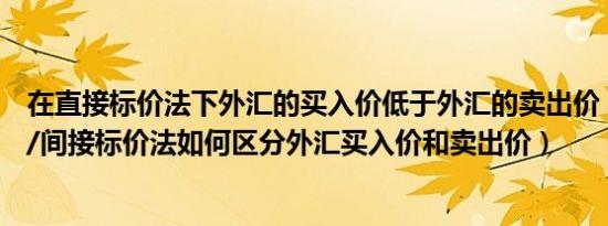 在直接标价法下外汇的买入价低于外汇的卖出价（不分直接/间接标价法如何区分外汇买入价和卖出价）