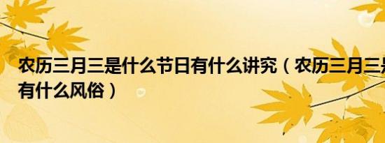 农历三月三是什么节日有什么讲究（农历三月三是什么节日有什么风俗）