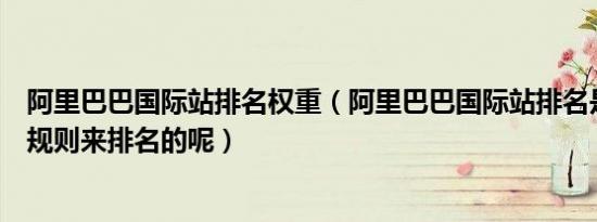 阿里巴巴国际站排名权重（阿里巴巴国际站排名是按照什么规则来排名的呢）