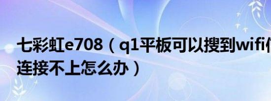 七彩虹e708（q1平板可以搜到wifi信号但是连接不上怎么办）