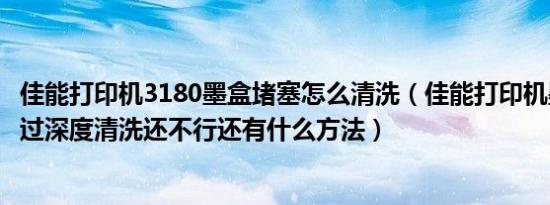 佳能打印机3180墨盒堵塞怎么清洗（佳能打印机墨盒堵塞经过深度清洗还不行还有什么方法）