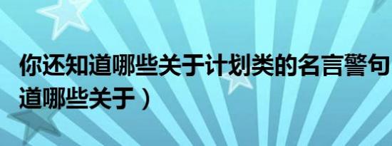 你还知道哪些关于计划类的名言警句（你还知道哪些关于）