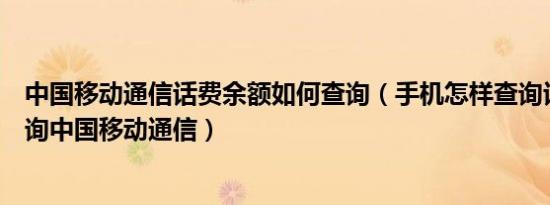 中国移动通信话费余额如何查询（手机怎样查询话费余额查询中国移动通信）