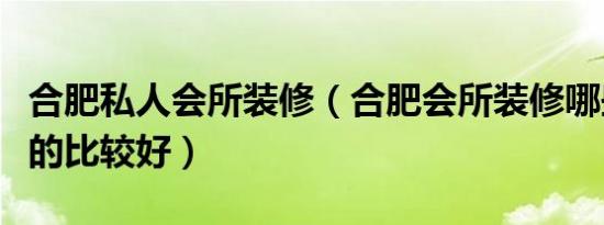 合肥私人会所装修（合肥会所装修哪些公司做的比较好）