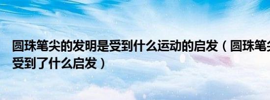 圆珠笔尖的发明是受到什么运动的启发（圆珠笔尖的发明是受到了什么启发）