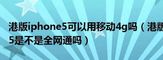 港版iphone5可以用移动4g吗（港版iphone5是不是全网通吗）