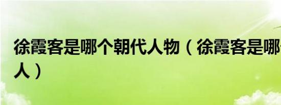 徐霞客是哪个朝代人物（徐霞客是哪个朝代的人）