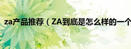 za产品推荐（ZA到底是怎么样的一个产品）