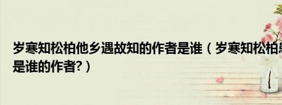 岁寒知松柏他乡遇故知的作者是谁（岁寒知松柏患难见真情是谁的作者?）