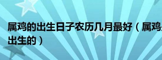 属鸡的出生日子农历几月最好（属鸡是哪几年出生的）