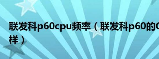 联发科p60cpu频率（联发科p60的CPU怎么样）