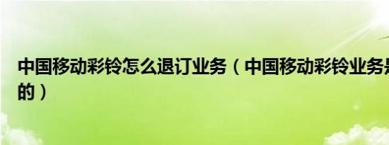 中国移动彩铃怎么退订业务（中国移动彩铃业务是哪年开始的）