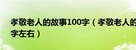 孝敬老人的故事100字（孝敬老人的故事20字左右）