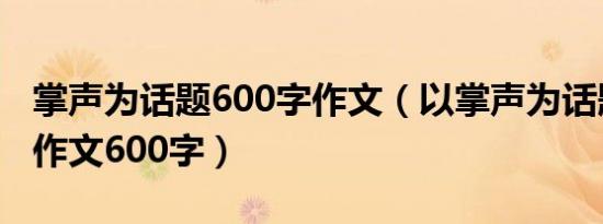 掌声为话题600字作文（以掌声为话题写一篇作文600字）