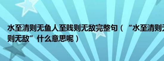 水至清则无鱼人至贱则无敌完整句（“水至清则无鱼人至贱则无敌”什么意思呢）