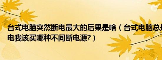 台式电脑突然断电最大的后果是啥（台式电脑总是被突然断电我该买哪种不间断电源?）