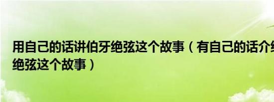 用自己的话讲伯牙绝弦这个故事（有自己的话介绍一下伯牙绝弦这个故事）