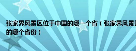 张家界风景区位于中国的哪一个省（张家界风景区位于我国的哪个省份）