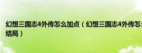 幻想三国志4外传怎么加点（幻想三国志4外传怎么打出完美结局）