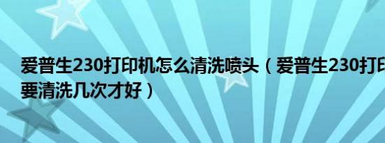 爱普生230打印机怎么清洗喷头（爱普生230打印机打印头要清洗几次才好）