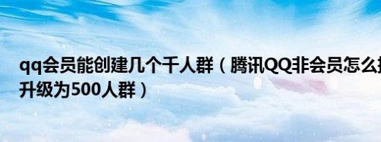 qq会员能创建几个千人群（腾讯QQ非会员怎么把200人群升级为500人群）