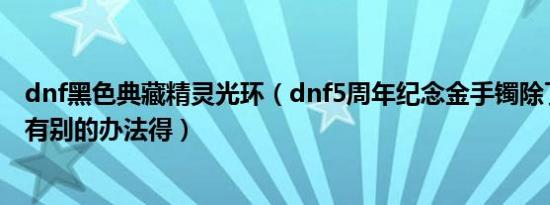 dnf黑色典藏精灵光环（dnf5周年纪念金手镯除了开鞭炮还有别的办法得）