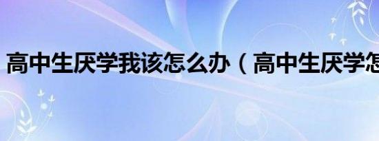 高中生厌学我该怎么办（高中生厌学怎么办）