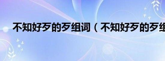 不知好歹的歹组词（不知好歹的歹组词）