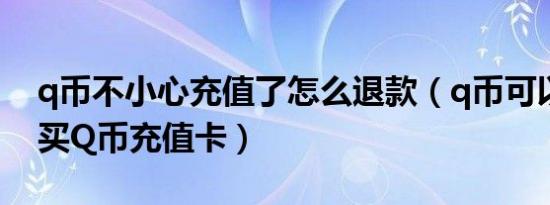 q币不小心充值了怎么退款（q币可以干什么买Q币充值卡）