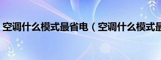 空调什么模式最省电（空调什么模式最省电）