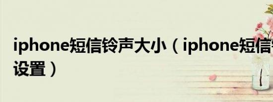 iphone短信铃声大小（iphone短信铃声怎么设置）