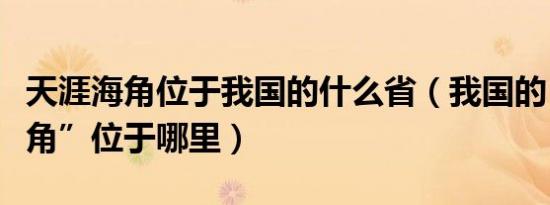 天涯海角位于我国的什么省（我国的“天涯海角”位于哪里）