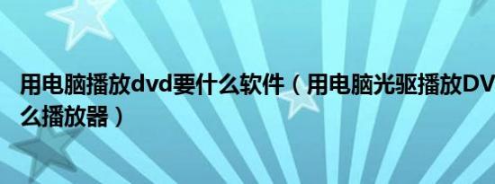 用电脑播放dvd要什么软件（用电脑光驱播放DVD需要用什么播放器）