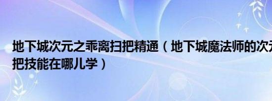 地下城次元之乖离扫把精通（地下城魔法师的次元之乖离扫把技能在哪儿学）