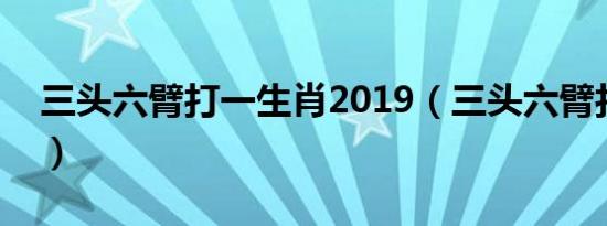 三头六臂打一生肖2019（三头六臂打一生肖）