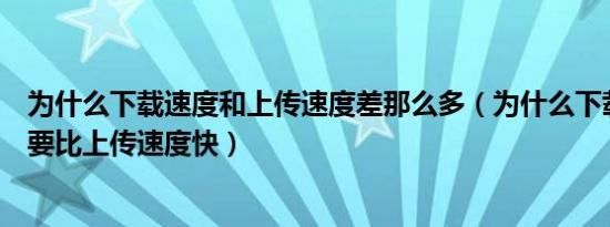 为什么下载速度和上传速度差那么多（为什么下载速度一般要比上传速度快）