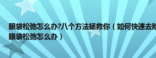 眼袋松弛怎么办?八个方法拯救你（如何快速去除下眼袋下眼袋松弛怎么办）