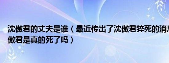 沈傲君的丈夫是谁（最近传出了沈傲君猝死的消息谁知道沈傲君是真的死了吗）