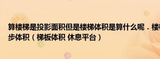 算楼梯是投影面积但是楼梯体积是算什么呢．楼梯体积=踏步体积（梯板体积 休息平台）