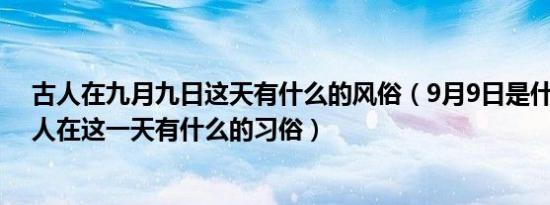 古人在九月九日这天有什么的风俗（9月9日是什么节日,古人在这一天有什么的习俗）