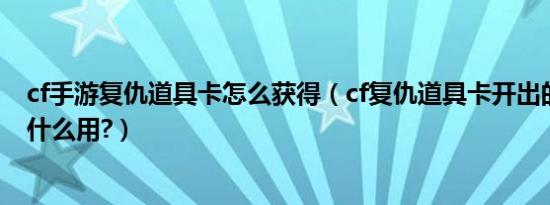 cf手游复仇道具卡怎么获得（cf复仇道具卡开出的兑换卷有什么用?）